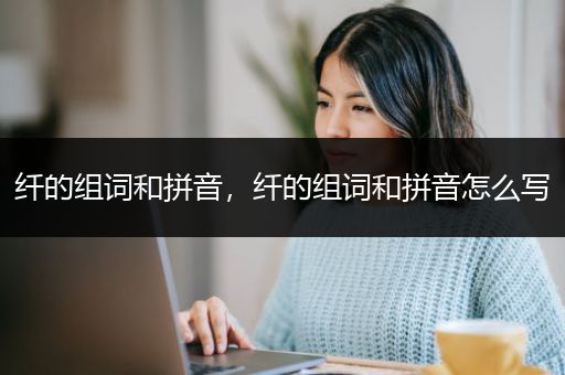 纤的组词和拼音，纤的组词和拼音怎么写